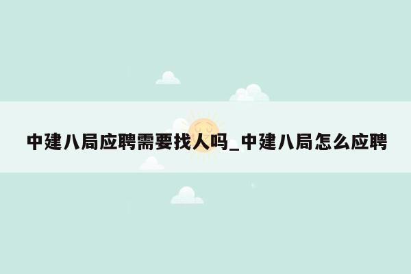中建八局应聘需要找人吗_中建八局怎么应聘
