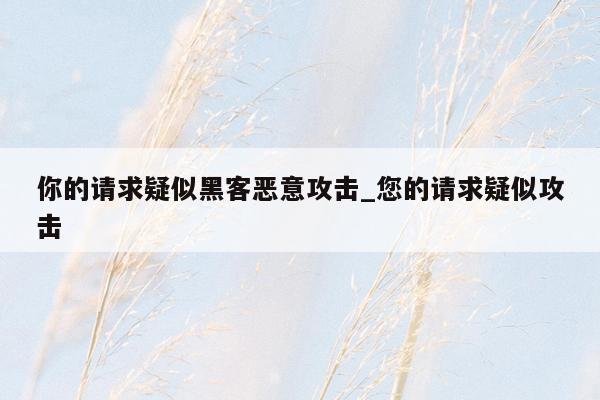 你的请求疑似黑客恶意攻击_您的请求疑似攻击