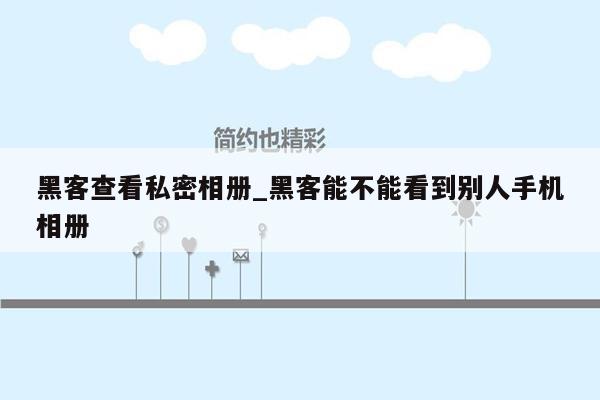 黑客查看私密相册_黑客能不能看到别人手机相册