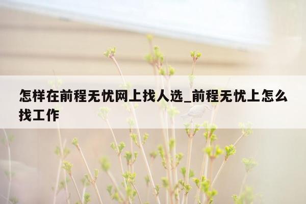 怎样在前程无忧网上找人选_前程无忧上怎么找工作