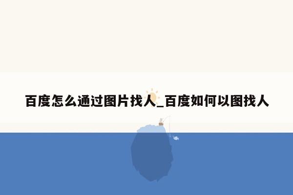 百度怎么通过图片找人_百度如何以图找人