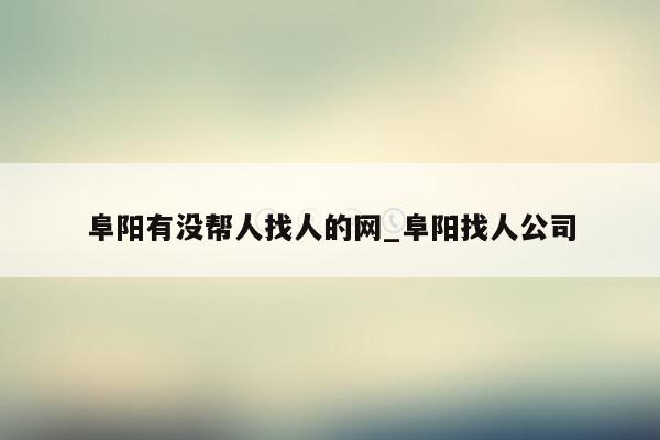 阜阳有没帮人找人的网_阜阳找人公司