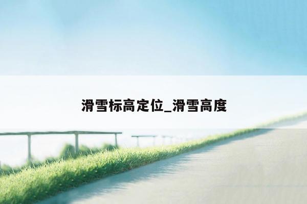 滑雪标高定位_滑雪高度