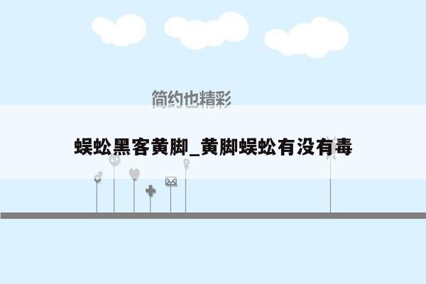 蜈蚣黑客黄脚_黄脚蜈蚣有没有毒