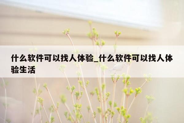 什么软件可以找人体验_什么软件可以找人体验生活