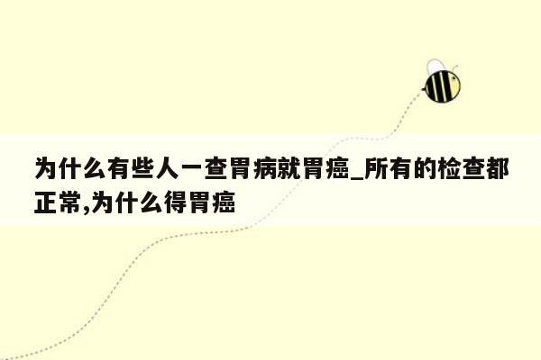 为什么有些人一查胃病就胃癌_所有的检查都正常,为什么得胃癌