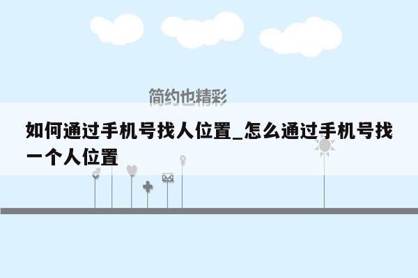 如何通过手机号找人位置_怎么通过手机号找一个人位置