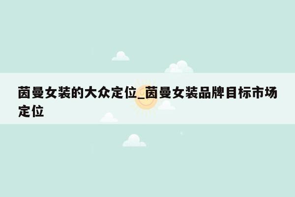 茵曼女装的大众定位_茵曼女装品牌目标市场定位