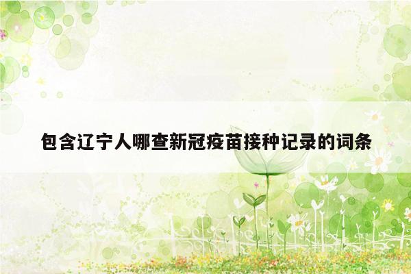 包含辽宁人哪查新冠疫苗接种记录的词条