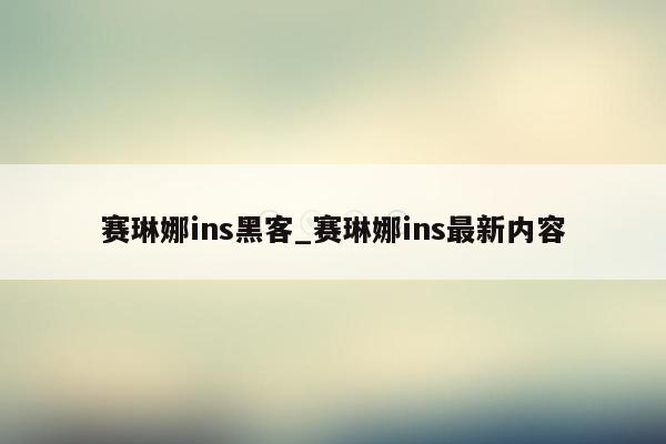 赛琳娜ins黑客_赛琳娜ins最新内容