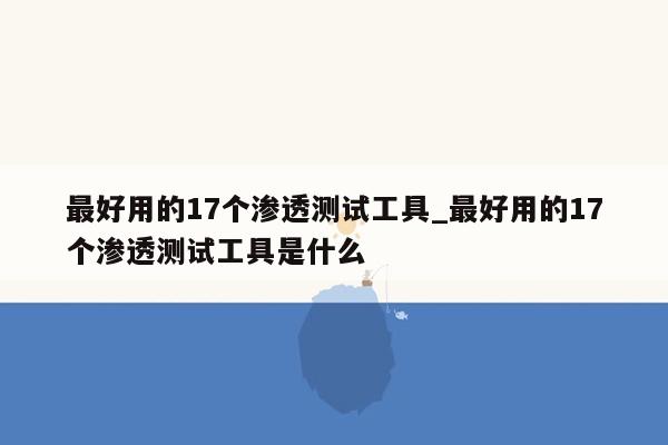 最好用的17个渗透测试工具_最好用的17个渗透测试工具是什么