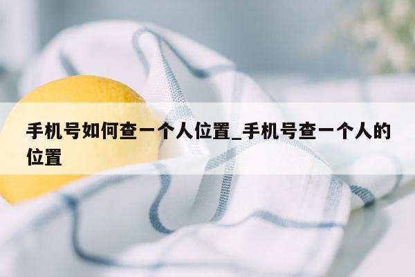 手机号如何查一个人位置_手机号查一个人的位置
