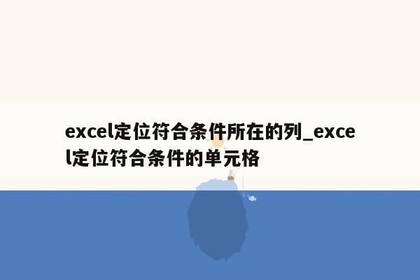 excel定位符合条件所在的列_excel定位符合条件的单元格