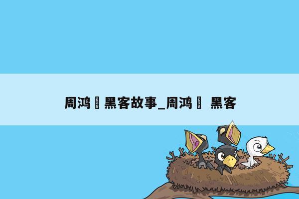 周鸿祎黑客故事_周鸿祎 黑客
