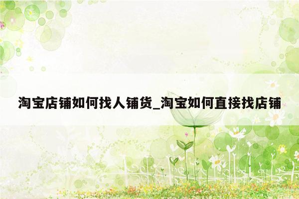 淘宝店铺如何找人铺货_淘宝如何直接找店铺