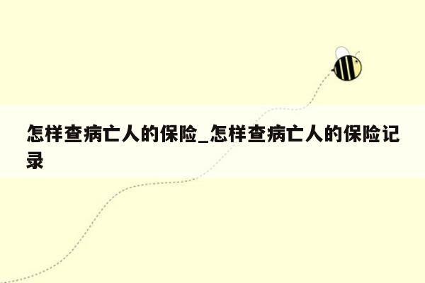 怎样查病亡人的保险_怎样查病亡人的保险记录