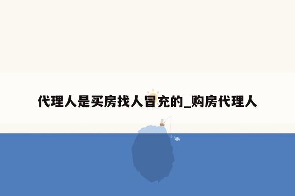 代理人是买房找人冒充的_购房代理人