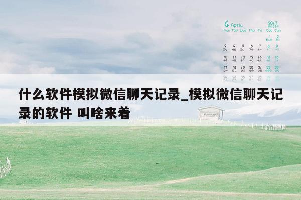 什么软件模拟微信聊天记录_模拟微信聊天记录的软件 叫啥来着