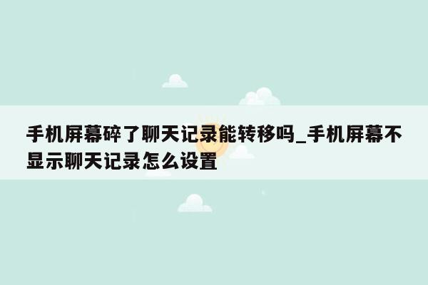手机屏幕碎了聊天记录能转移吗_手机屏幕不显示聊天记录怎么设置