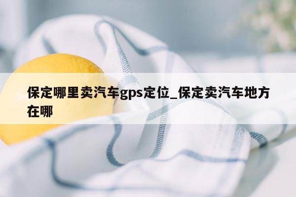 保定哪里卖汽车gps定位_保定卖汽车地方在哪