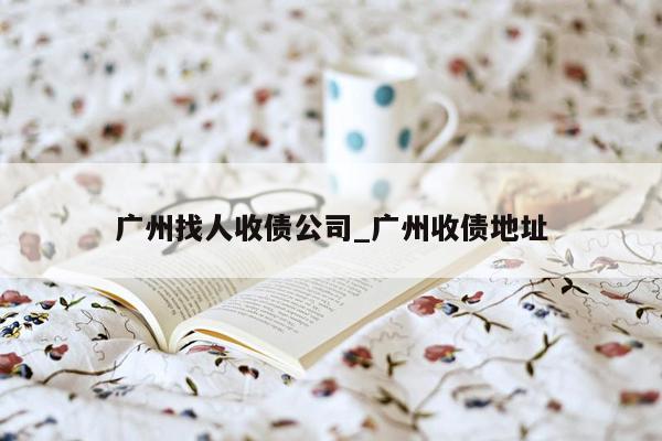 广州找人收债公司_广州收债地址