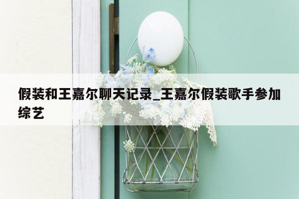 假装和王嘉尔聊天记录_王嘉尔假装歌手参加综艺