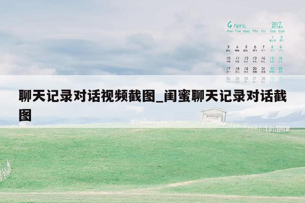 聊天记录对话视频截图_闺蜜聊天记录对话截图