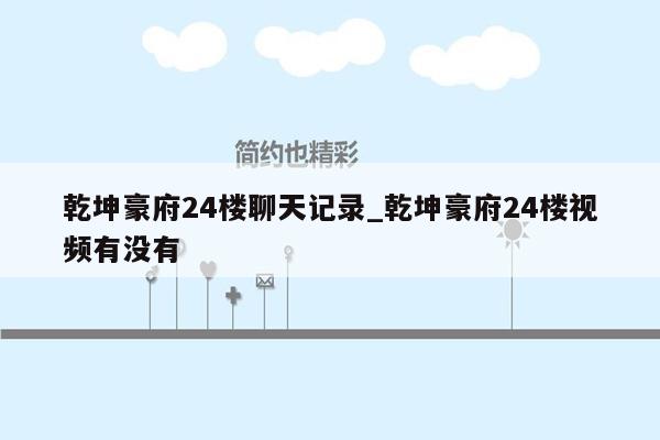 乾坤豪府24楼聊天记录_乾坤豪府24楼视频有没有