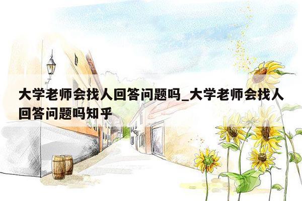 大学老师会找人回答问题吗_大学老师会找人回答问题吗知乎