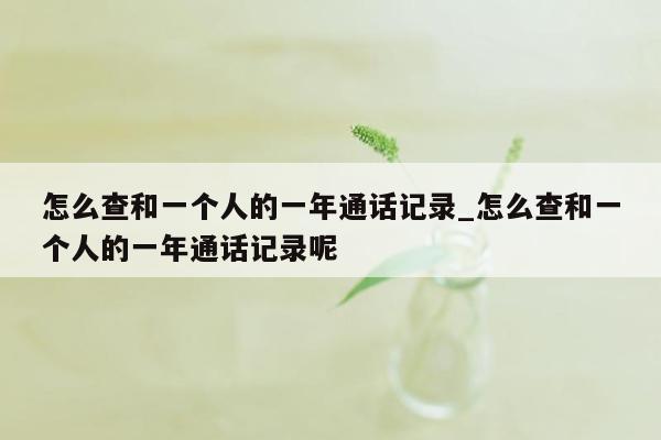 怎么查和一个人的一年通话记录_怎么查和一个人的一年通话记录呢