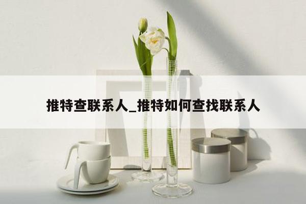 推特查联系人_推特如何查找联系人