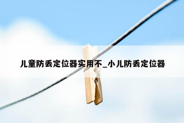 儿童防丢定位器实用不_小儿防丢定位器