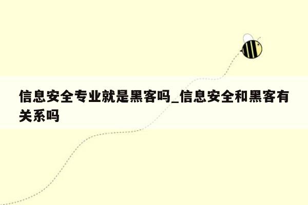 信息安全专业就是黑客吗_信息安全和黑客有关系吗