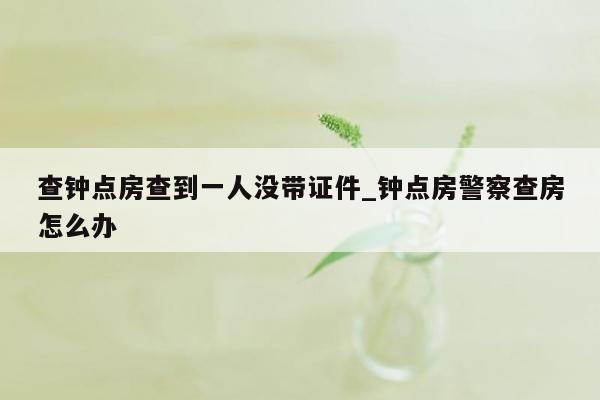 查钟点房查到一人没带证件_钟点房警察查房怎么办