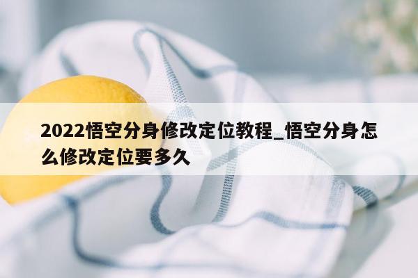 2022悟空分身修改定位教程_悟空分身怎么修改定位要多久