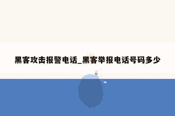 黑客攻击报警电话_黑客举报电话号码多少