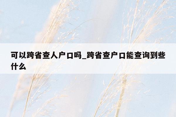 可以跨省查人户口吗_跨省查户口能查询到些什么