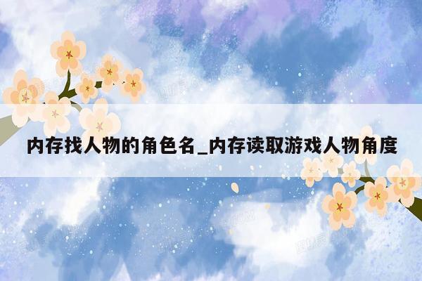 内存找人物的角色名_内存读取游戏人物角度