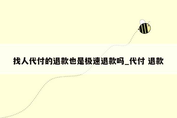 找人代付的退款也是极速退款吗_代付 退款