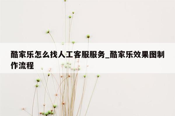 酷家乐怎么找人工客服服务_酷家乐效果图制作流程