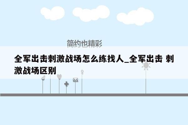 全军出击刺激战场怎么练找人_全军出击 刺激战场区别