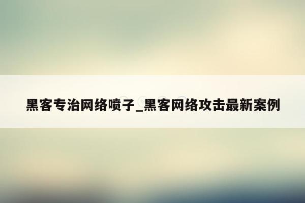 黑客专治网络喷子_黑客网络攻击最新案例
