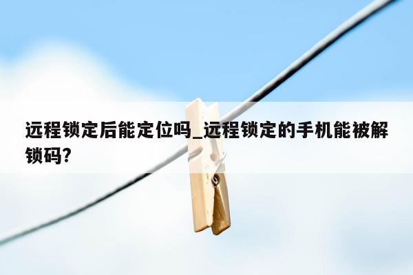 远程锁定后能定位吗_远程锁定的手机能被解锁码?