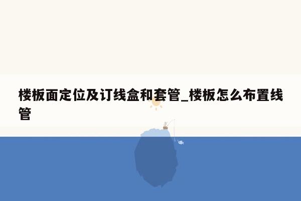 楼板面定位及订线盒和套管_楼板怎么布置线管