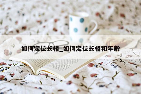 如何定位长相_如何定位长相和年龄