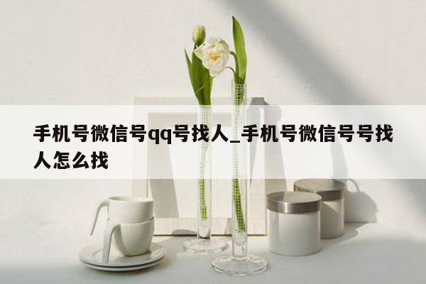 手机号微信号qq号找人_手机号微信号号找人怎么找