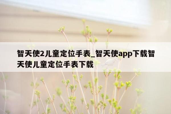 智天使2儿童定位手表_智天使app下载智天使儿童定位手表下载