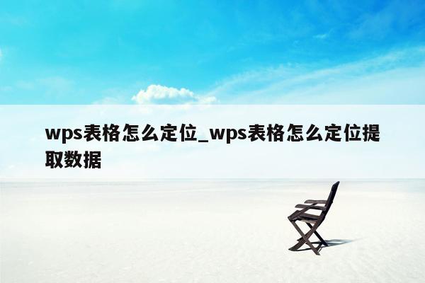 wps表格怎么定位_wps表格怎么定位提取数据
