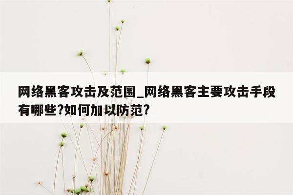 网络黑客攻击及范围_网络黑客主要攻击手段有哪些?如何加以防范?