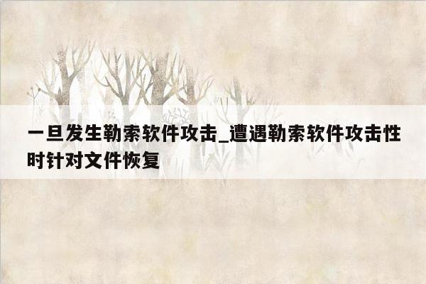 一旦发生勒索软件攻击_遭遇勒索软件攻击性时针对文件恢复